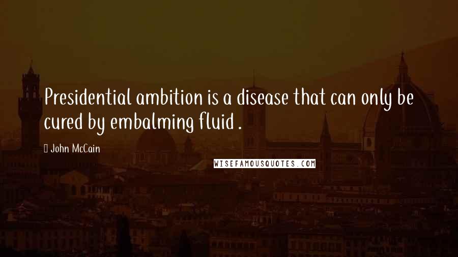 John McCain Quotes: Presidential ambition is a disease that can only be cured by embalming fluid .