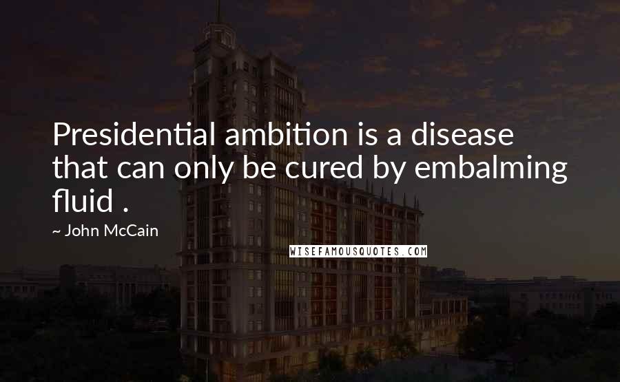 John McCain Quotes: Presidential ambition is a disease that can only be cured by embalming fluid .