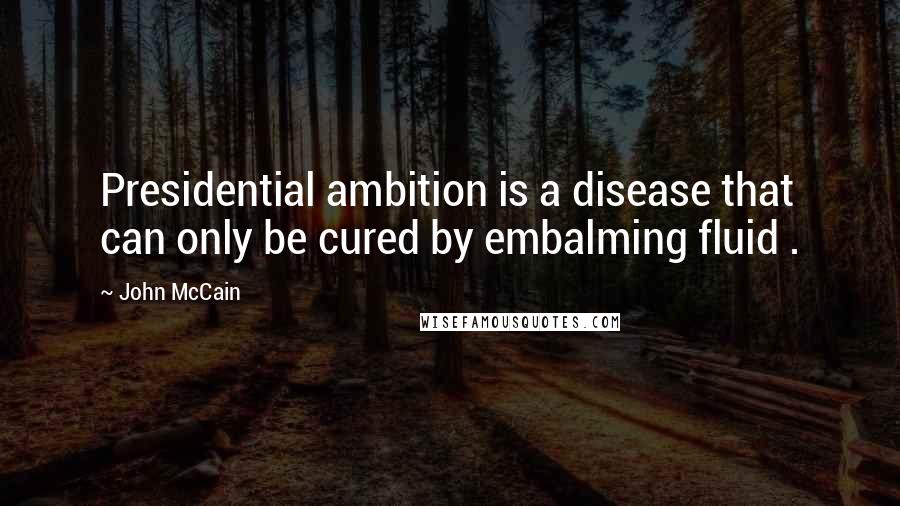 John McCain Quotes: Presidential ambition is a disease that can only be cured by embalming fluid .