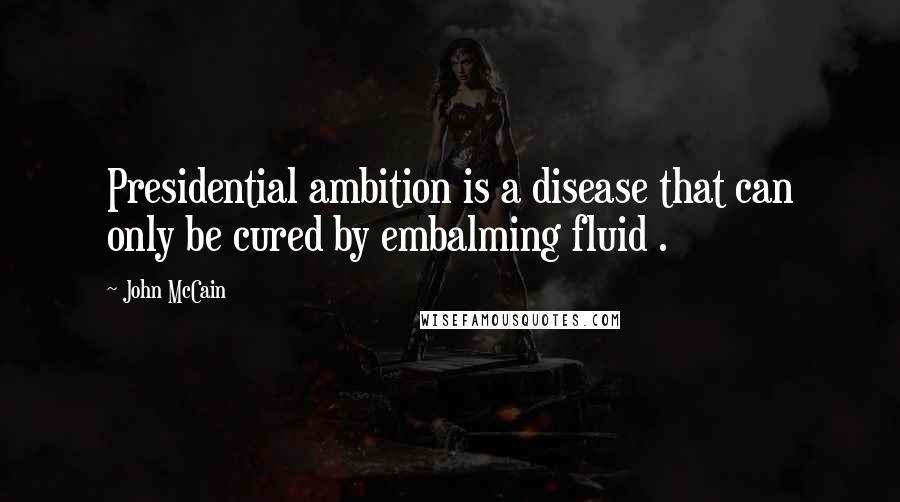 John McCain Quotes: Presidential ambition is a disease that can only be cured by embalming fluid .