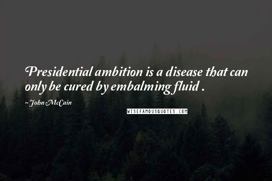 John McCain Quotes: Presidential ambition is a disease that can only be cured by embalming fluid .