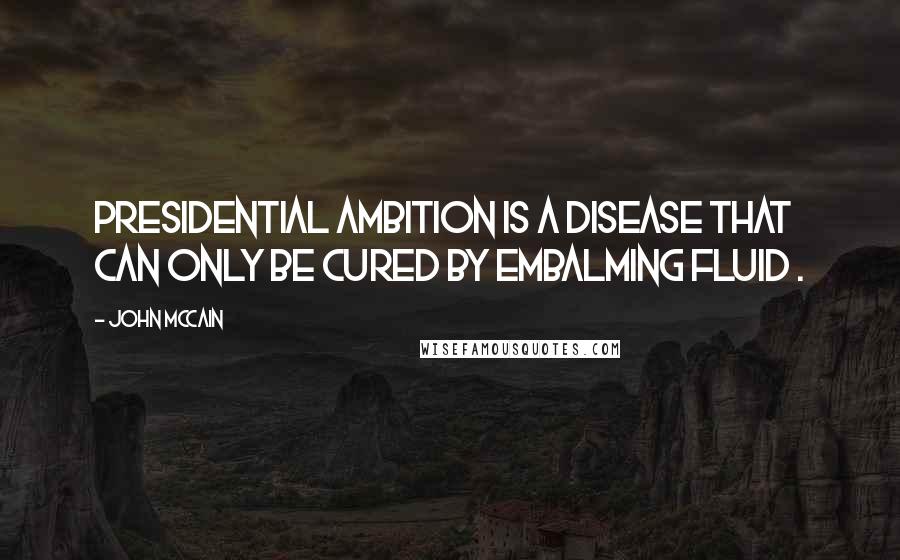 John McCain Quotes: Presidential ambition is a disease that can only be cured by embalming fluid .