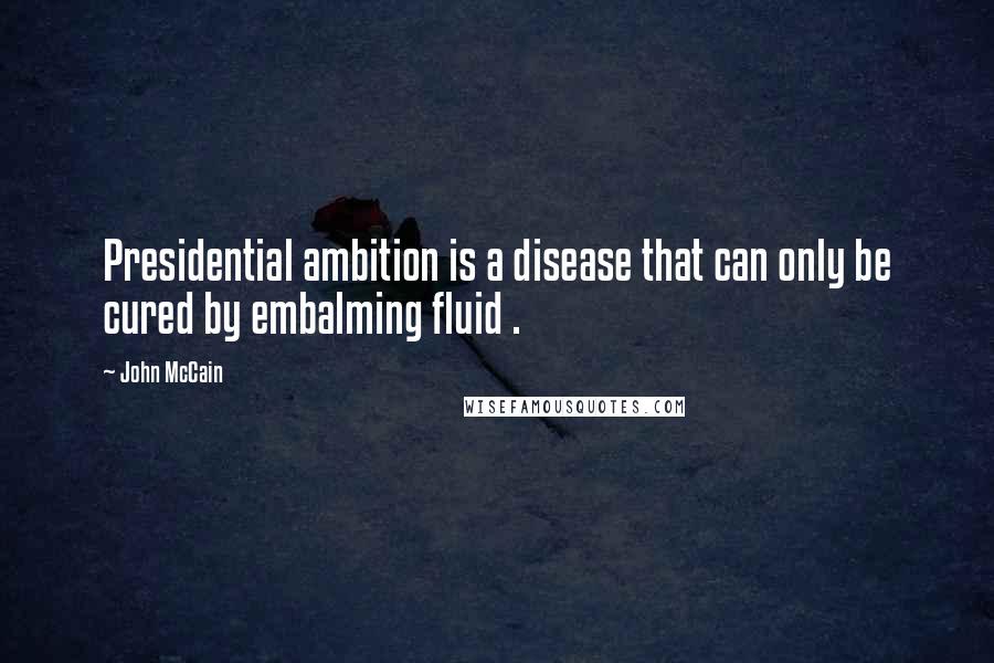 John McCain Quotes: Presidential ambition is a disease that can only be cured by embalming fluid .