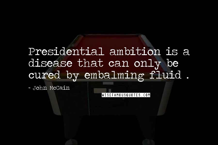 John McCain Quotes: Presidential ambition is a disease that can only be cured by embalming fluid .