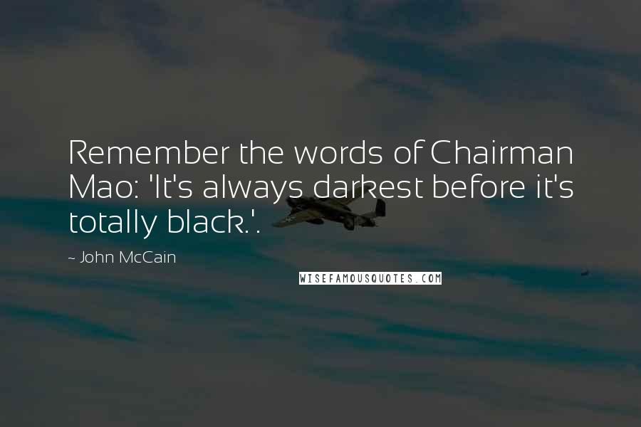 John McCain Quotes: Remember the words of Chairman Mao: 'It's always darkest before it's totally black.'.