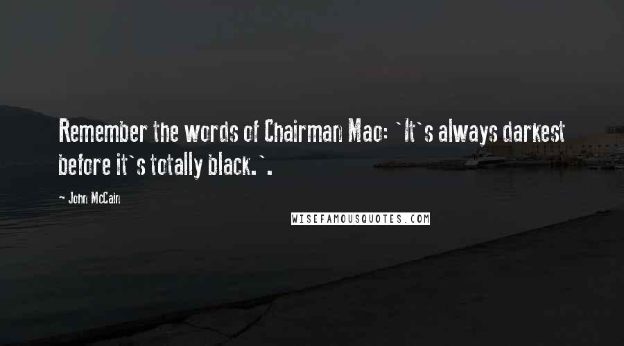 John McCain Quotes: Remember the words of Chairman Mao: 'It's always darkest before it's totally black.'.