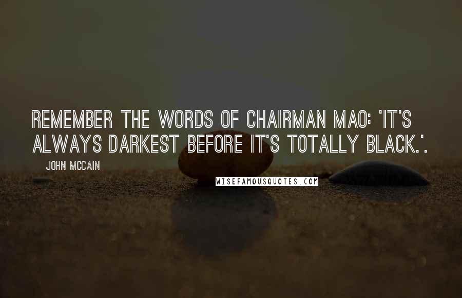 John McCain Quotes: Remember the words of Chairman Mao: 'It's always darkest before it's totally black.'.