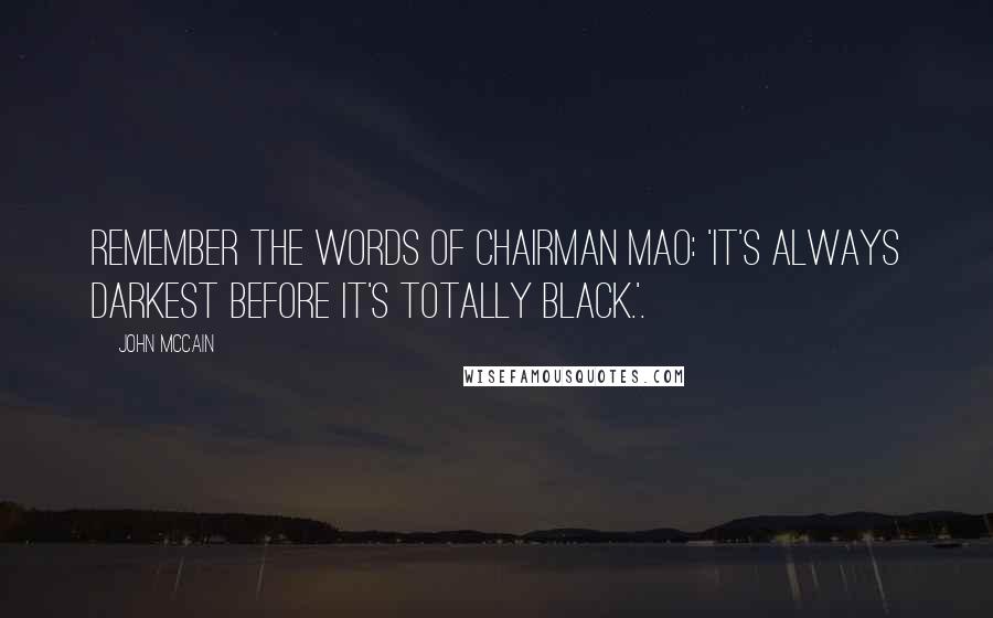 John McCain Quotes: Remember the words of Chairman Mao: 'It's always darkest before it's totally black.'.