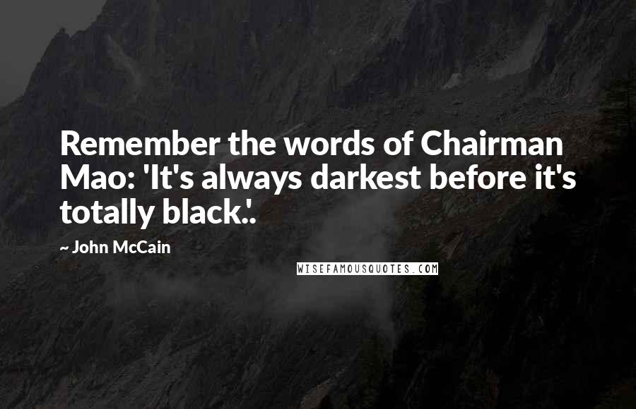John McCain Quotes: Remember the words of Chairman Mao: 'It's always darkest before it's totally black.'.