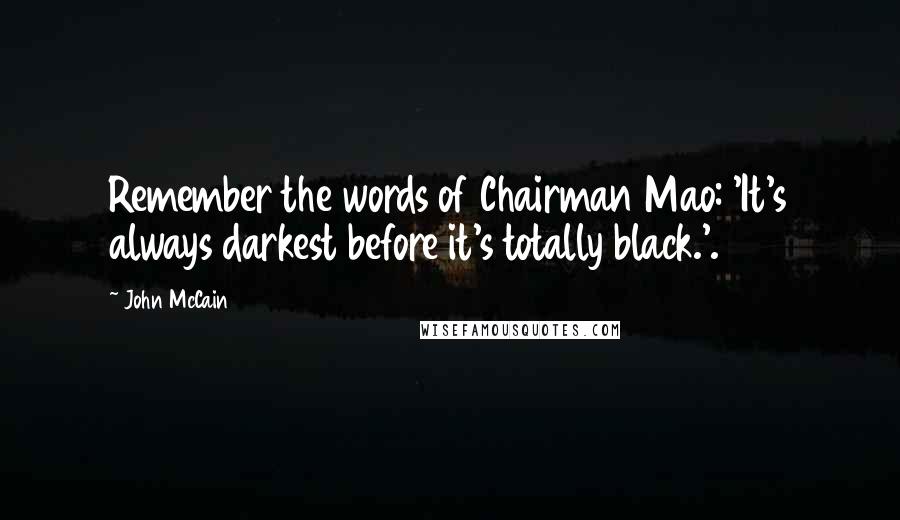 John McCain Quotes: Remember the words of Chairman Mao: 'It's always darkest before it's totally black.'.