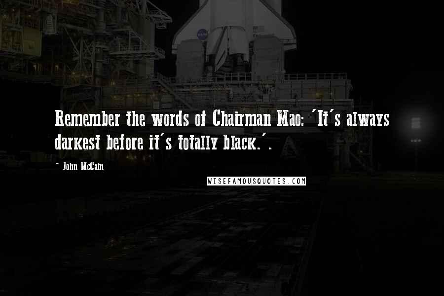 John McCain Quotes: Remember the words of Chairman Mao: 'It's always darkest before it's totally black.'.