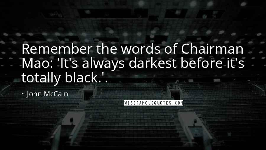 John McCain Quotes: Remember the words of Chairman Mao: 'It's always darkest before it's totally black.'.