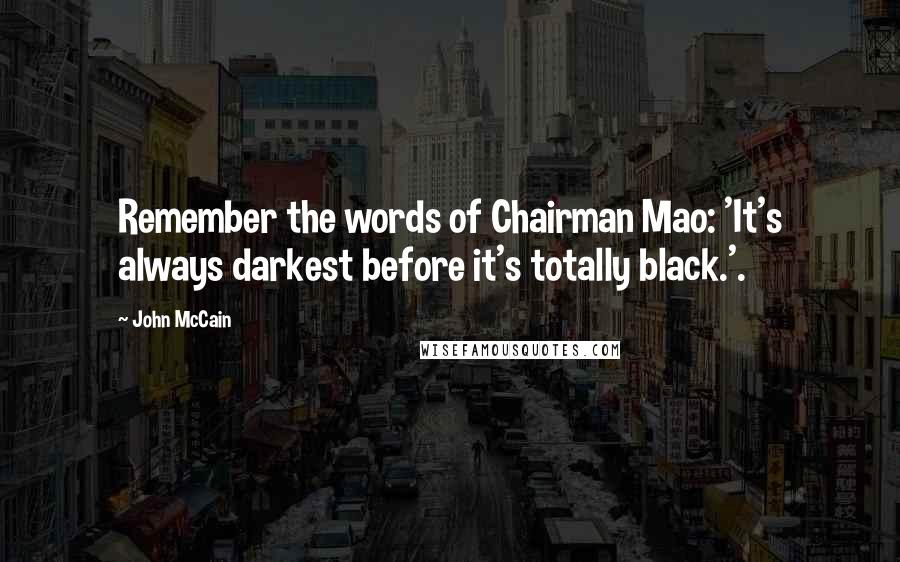 John McCain Quotes: Remember the words of Chairman Mao: 'It's always darkest before it's totally black.'.
