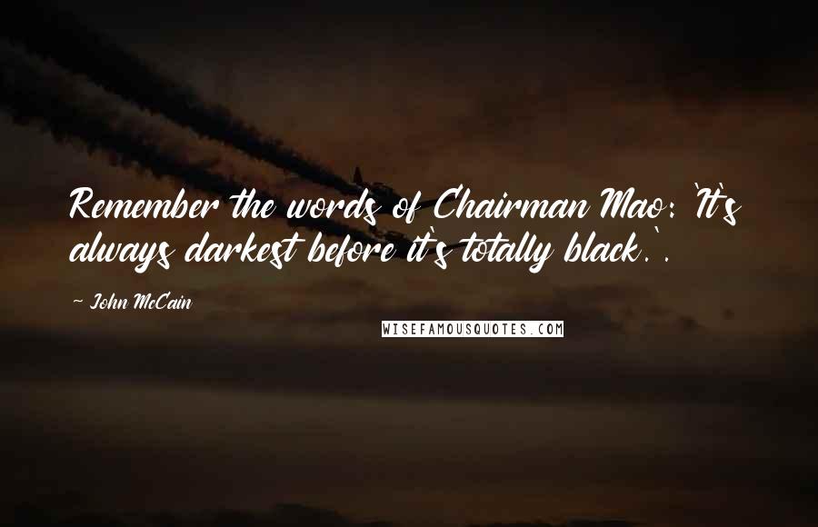 John McCain Quotes: Remember the words of Chairman Mao: 'It's always darkest before it's totally black.'.