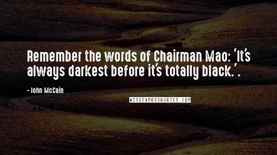 John McCain Quotes: Remember the words of Chairman Mao: 'It's always darkest before it's totally black.'.
