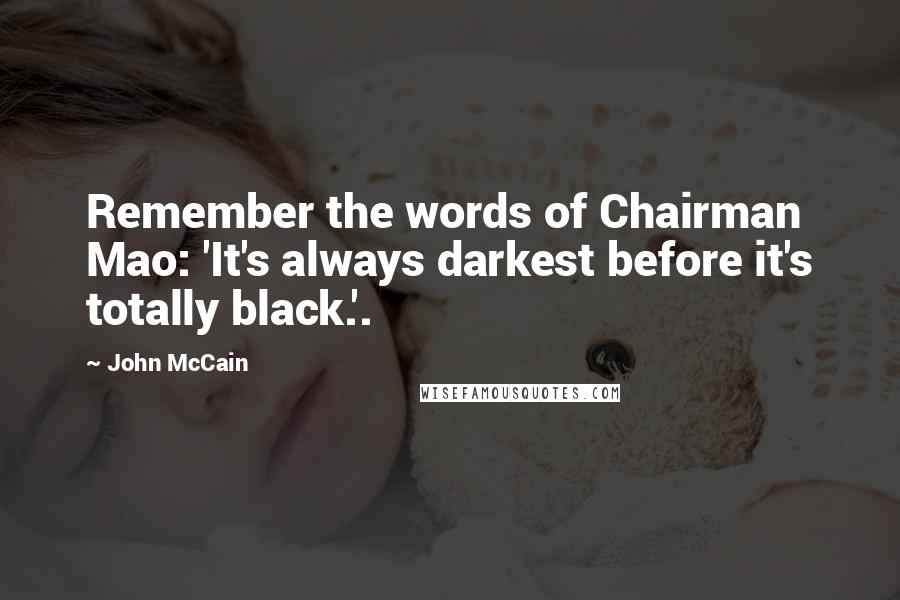 John McCain Quotes: Remember the words of Chairman Mao: 'It's always darkest before it's totally black.'.
