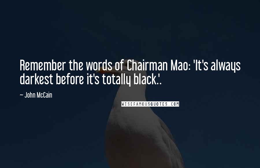 John McCain Quotes: Remember the words of Chairman Mao: 'It's always darkest before it's totally black.'.