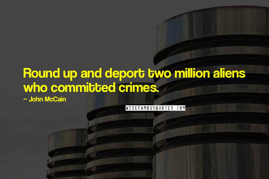 John McCain Quotes: Round up and deport two million aliens who committed crimes.