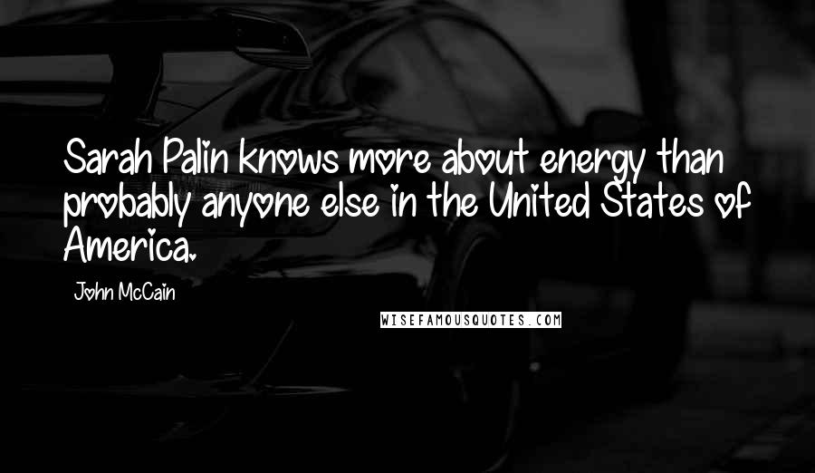 John McCain Quotes: Sarah Palin knows more about energy than probably anyone else in the United States of America.