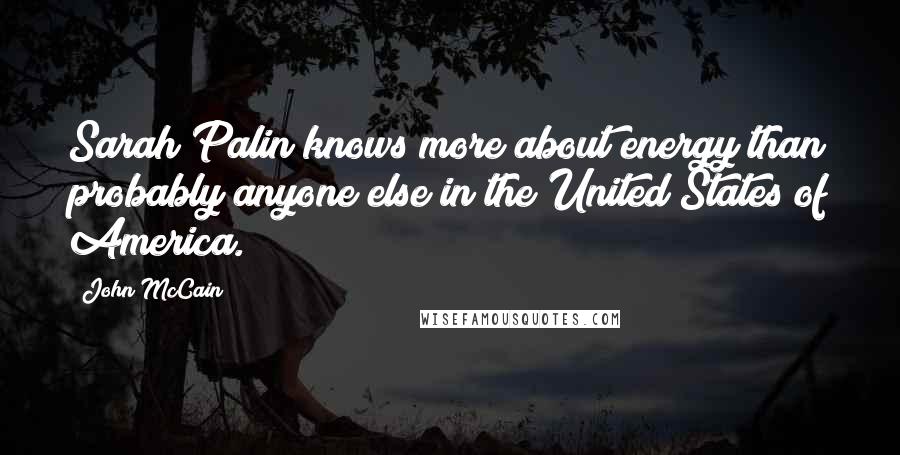 John McCain Quotes: Sarah Palin knows more about energy than probably anyone else in the United States of America.