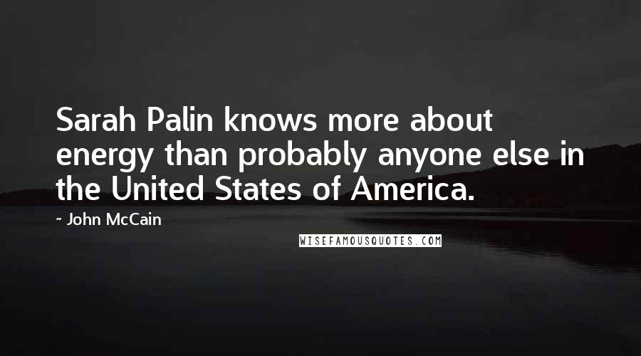 John McCain Quotes: Sarah Palin knows more about energy than probably anyone else in the United States of America.