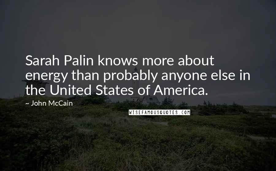 John McCain Quotes: Sarah Palin knows more about energy than probably anyone else in the United States of America.