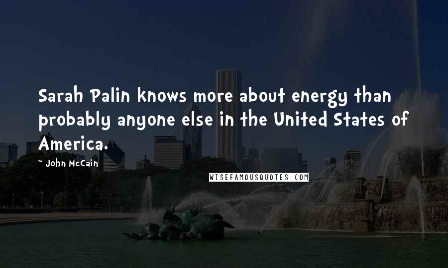 John McCain Quotes: Sarah Palin knows more about energy than probably anyone else in the United States of America.