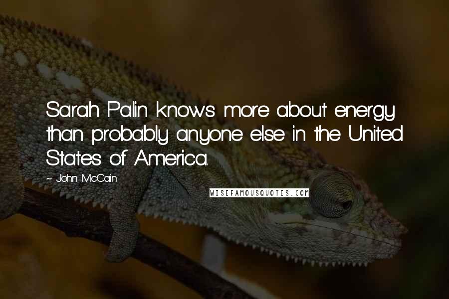 John McCain Quotes: Sarah Palin knows more about energy than probably anyone else in the United States of America.