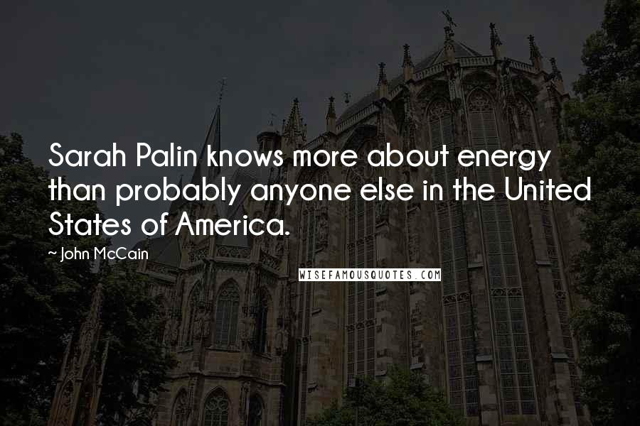 John McCain Quotes: Sarah Palin knows more about energy than probably anyone else in the United States of America.