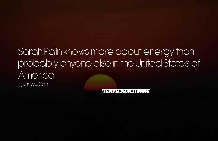 John McCain Quotes: Sarah Palin knows more about energy than probably anyone else in the United States of America.