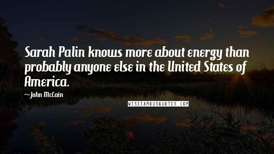 John McCain Quotes: Sarah Palin knows more about energy than probably anyone else in the United States of America.