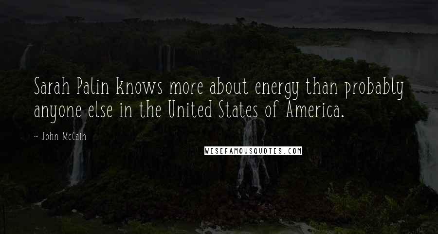 John McCain Quotes: Sarah Palin knows more about energy than probably anyone else in the United States of America.