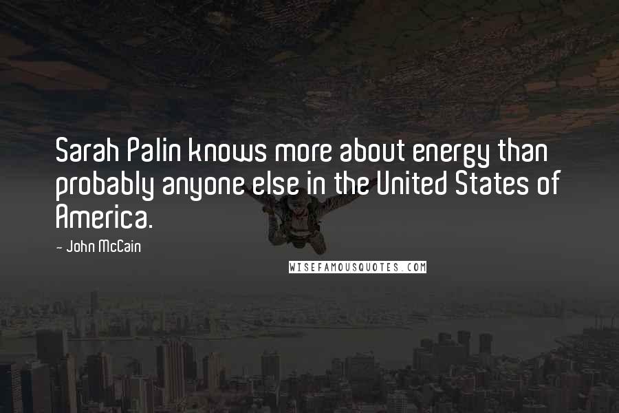 John McCain Quotes: Sarah Palin knows more about energy than probably anyone else in the United States of America.