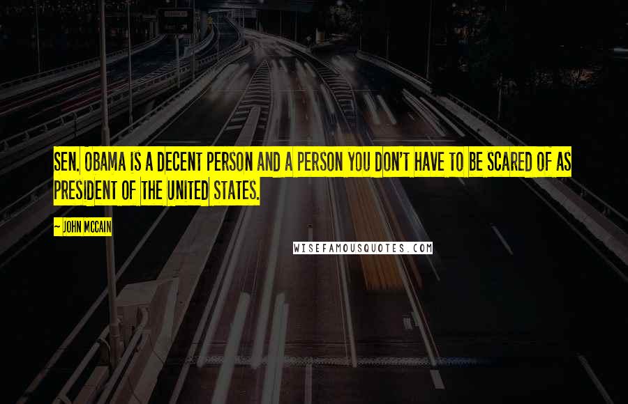 John McCain Quotes: Sen. Obama is a decent person and a person you don't have to be scared of as president of the United States.