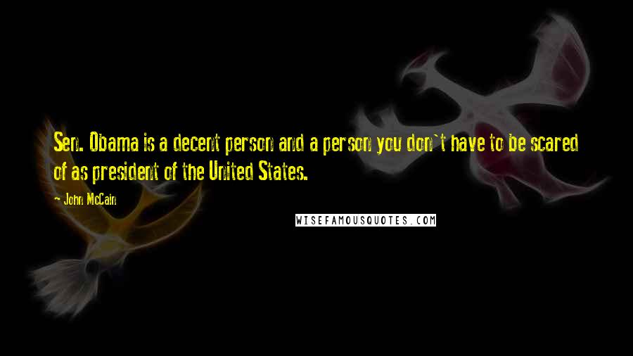 John McCain Quotes: Sen. Obama is a decent person and a person you don't have to be scared of as president of the United States.