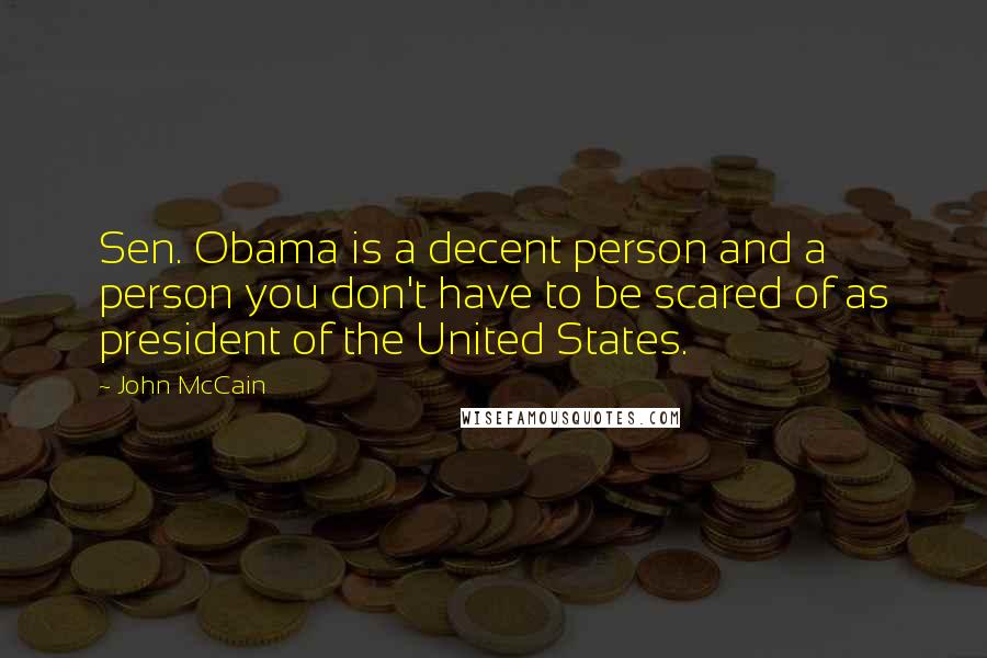 John McCain Quotes: Sen. Obama is a decent person and a person you don't have to be scared of as president of the United States.