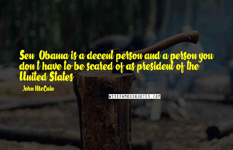 John McCain Quotes: Sen. Obama is a decent person and a person you don't have to be scared of as president of the United States.