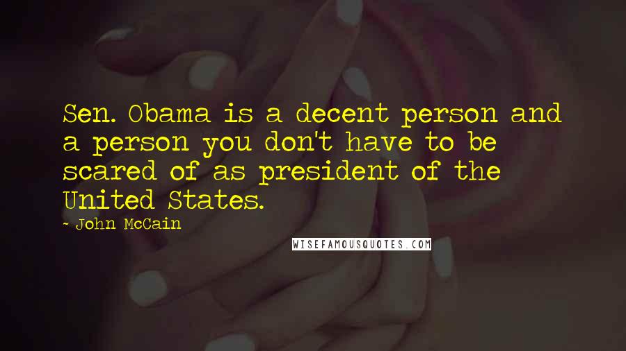 John McCain Quotes: Sen. Obama is a decent person and a person you don't have to be scared of as president of the United States.