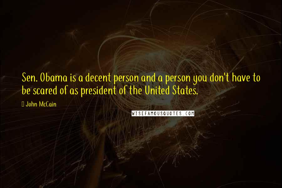 John McCain Quotes: Sen. Obama is a decent person and a person you don't have to be scared of as president of the United States.