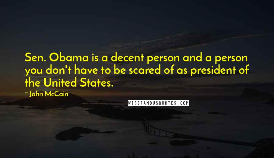 John McCain Quotes: Sen. Obama is a decent person and a person you don't have to be scared of as president of the United States.