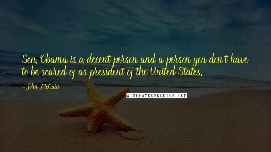 John McCain Quotes: Sen. Obama is a decent person and a person you don't have to be scared of as president of the United States.