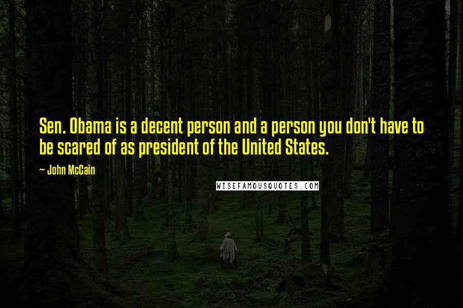 John McCain Quotes: Sen. Obama is a decent person and a person you don't have to be scared of as president of the United States.