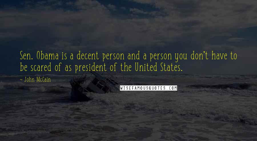 John McCain Quotes: Sen. Obama is a decent person and a person you don't have to be scared of as president of the United States.