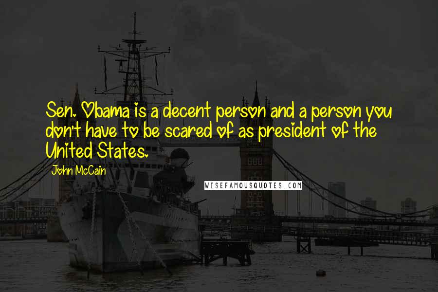 John McCain Quotes: Sen. Obama is a decent person and a person you don't have to be scared of as president of the United States.