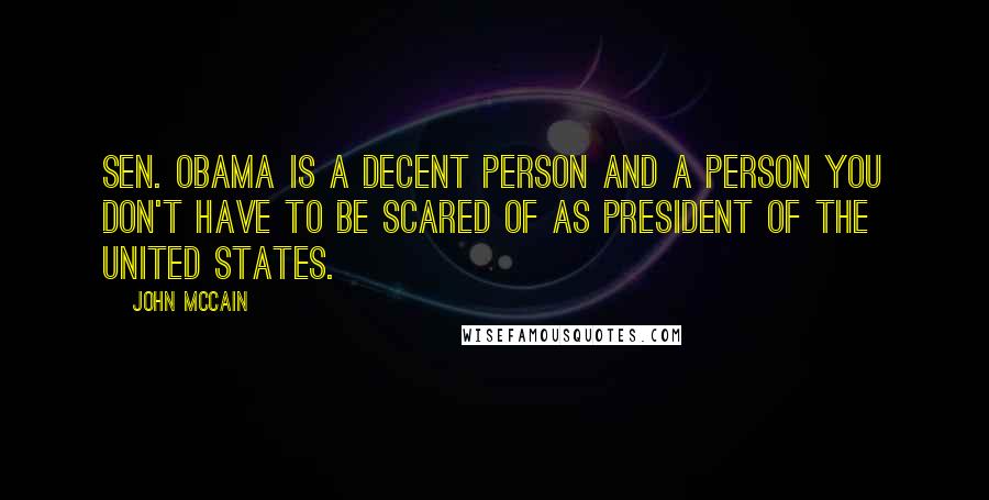 John McCain Quotes: Sen. Obama is a decent person and a person you don't have to be scared of as president of the United States.