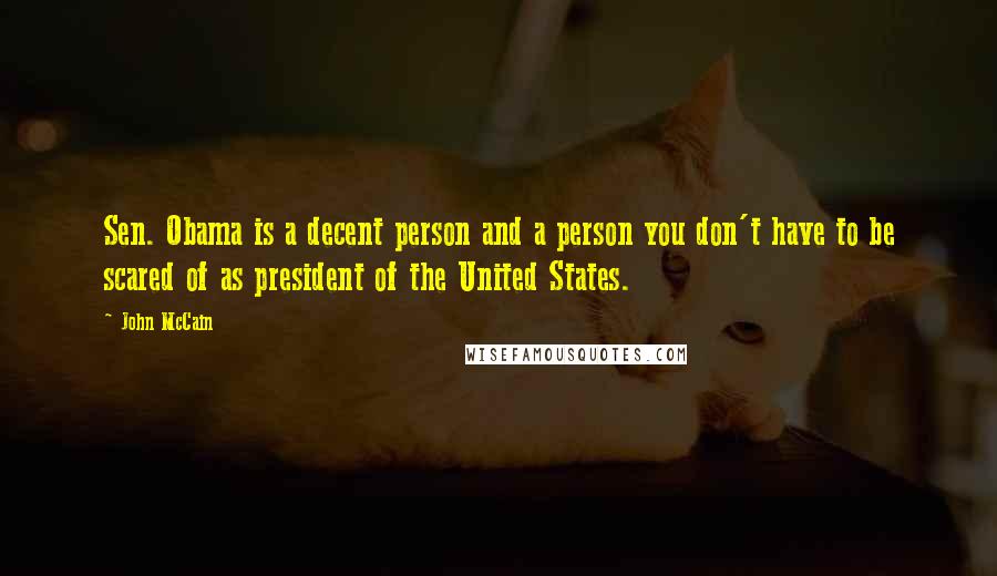 John McCain Quotes: Sen. Obama is a decent person and a person you don't have to be scared of as president of the United States.