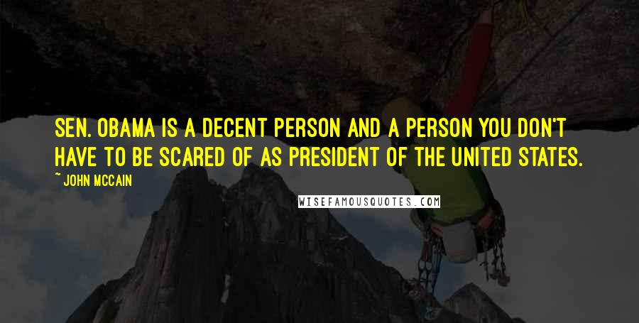 John McCain Quotes: Sen. Obama is a decent person and a person you don't have to be scared of as president of the United States.