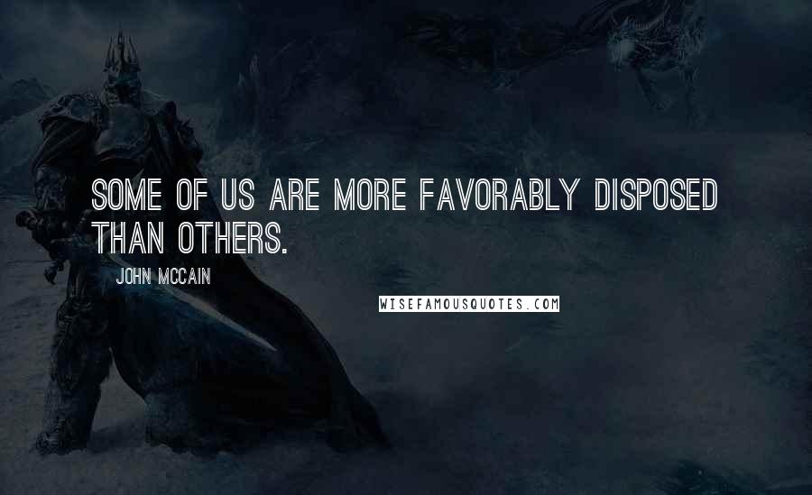 John McCain Quotes: Some of us are more favorably disposed than others.