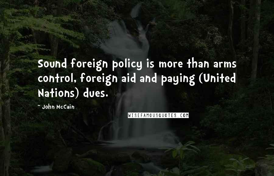 John McCain Quotes: Sound foreign policy is more than arms control, foreign aid and paying (United Nations) dues.