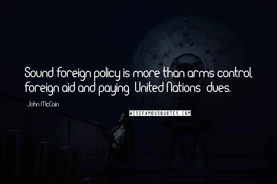 John McCain Quotes: Sound foreign policy is more than arms control, foreign aid and paying (United Nations) dues.